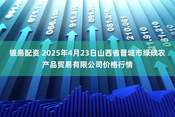 银易配资 2025年4月23日山西省晋城市绿欣农产品贸易有限公司价格行情
