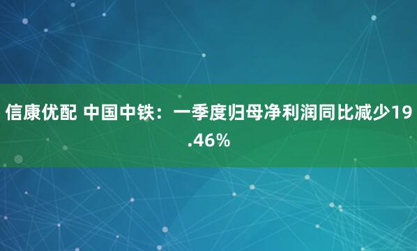 信康优配 中国中铁：一季度归母净利润同比减少19.46%