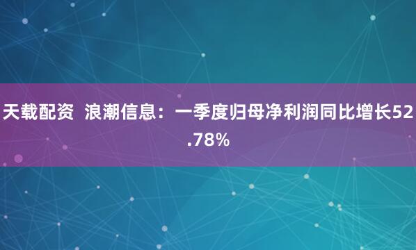 天载配资  浪潮信息：一季度归母净利润同比增长52.78%