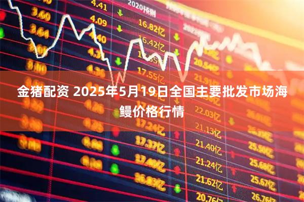 金猪配资 2025年5月19日全国主要批发市场海鳗价格行情
