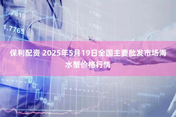 保利配资 2025年5月19日全国主要批发市场海水蟹价格行情
