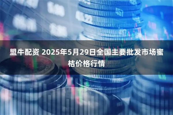 盟牛配资 2025年5月29日全国主要批发市场蜜桔价格行情