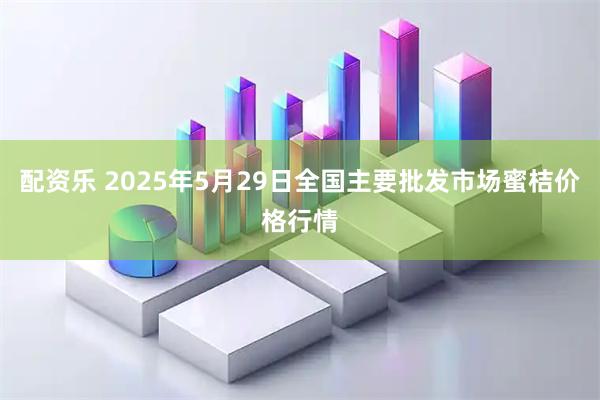 配资乐 2025年5月29日全国主要批发市场蜜桔价格行情