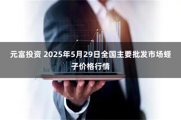 元富投资 2025年5月29日全国主要批发市场蛏子价格行情