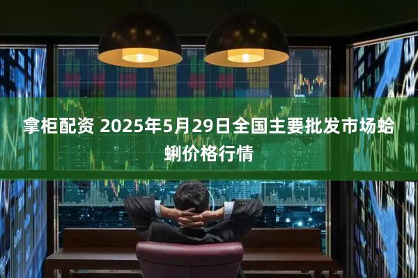 拿柜配资 2025年5月29日全国主要批发市场蛤蜊价格行情