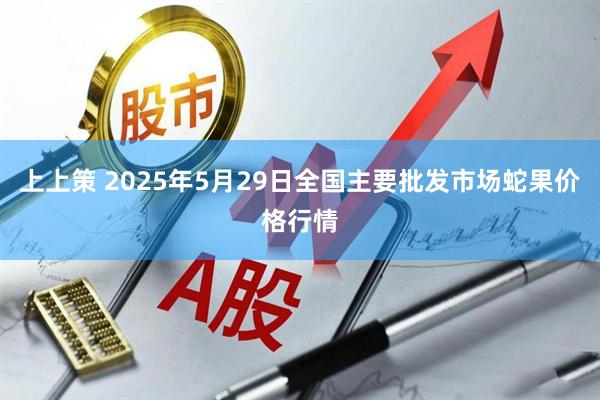 上上策 2025年5月29日全国主要批发市场蛇果价格行情