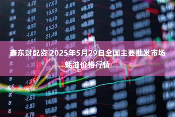 鑫东财配资 2025年5月29日全国主要批发市场蚝油价格行情