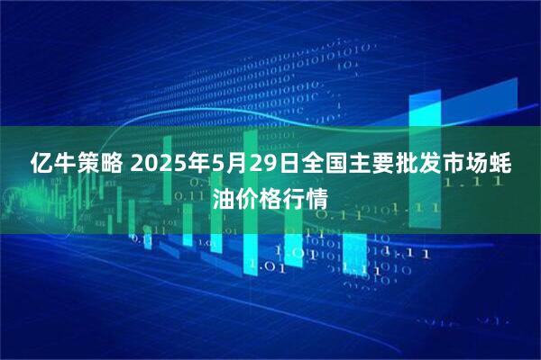 亿牛策略 2025年5月29日全国主要批发市场蚝油价格行情