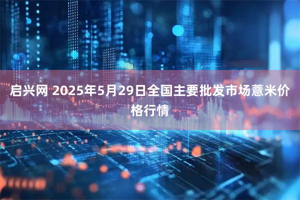 启兴网 2025年5月29日全国主要批发市场薏米价格行情