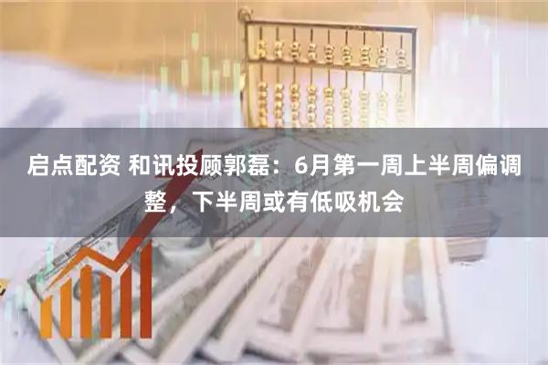启点配资 和讯投顾郭磊：6月第一周上半周偏调整，下半周或有低吸机会