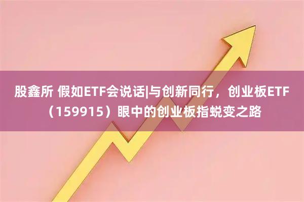股鑫所 假如ETF会说话|与创新同行，创业板ETF（159915）眼中的创业板指蜕变之路