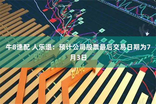 牛8速配 人乐退：预计公司股票最后交易日期为7月3日