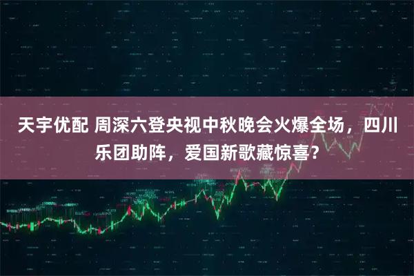 天宇优配 周深六登央视中秋晚会火爆全场，四川乐团助阵，爱国新歌藏惊喜？