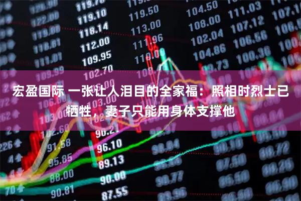 宏盈国际 一张让人泪目的全家福：照相时烈士已牺牲，妻子只能用身体支撑他