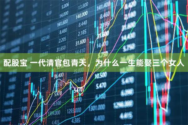 配股宝 一代清官包青天，为什么一生能娶三个女人