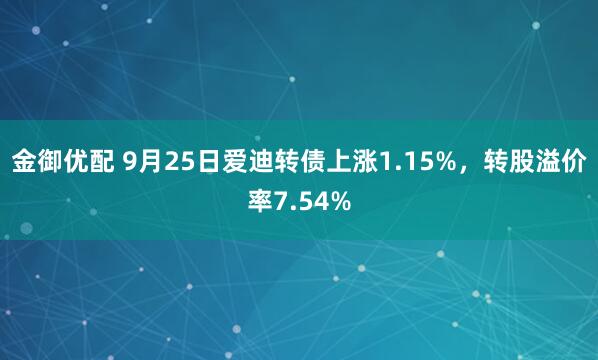 金御优配 9月25日爱迪转债上涨1.15%，转股溢价率7.54%