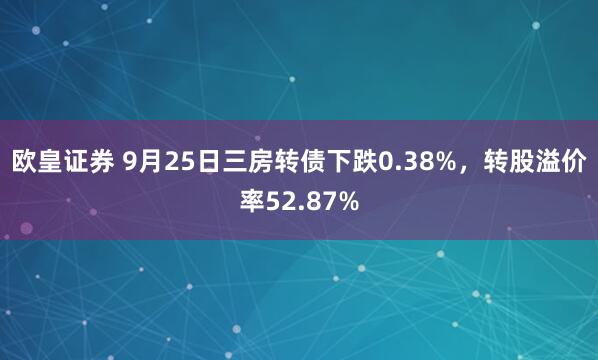 欧皇证券 9月25日三房转债下跌0.38%，转股溢价率52.87%