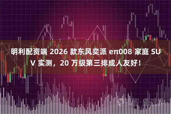 明利配资端 2026 款东风奕派 eπ008 家庭 SUV 实测，20 万级第三排成人友好！