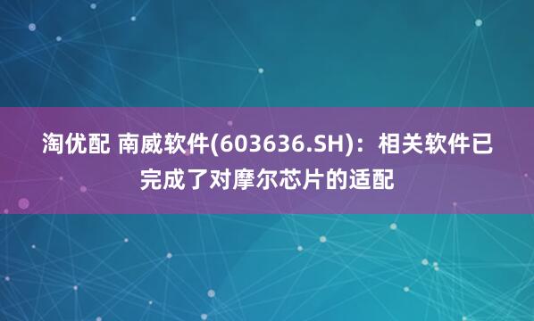 淘优配 南威软件(603636.SH)：相关软件已完成了对摩尔芯片的适配