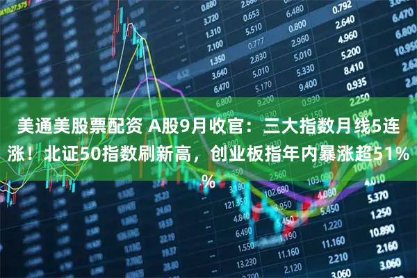 美通美股票配资 A股9月收官：三大指数月线5连涨！北证50指数刷新高，创业板指年内暴涨超51%