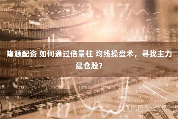 隆源配资 如何通过倍量柱 均线操盘术，寻找主力建仓股？