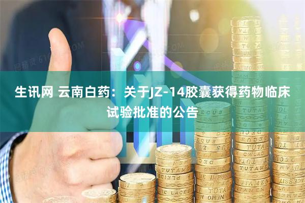 生讯网 云南白药：关于JZ-14胶囊获得药物临床试验批准的公告