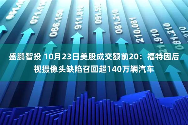 盛鹏智投 10月23日美股成交额前20：福特因后视摄像头缺陷召回超140万辆汽车