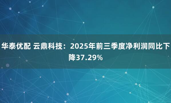 华泰优配 云鼎科技：2025年前三季度净利润同比下降37.29%