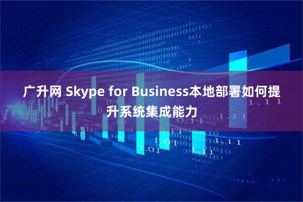 广升网 Skype for Business本地部署如何提升系统集成能力