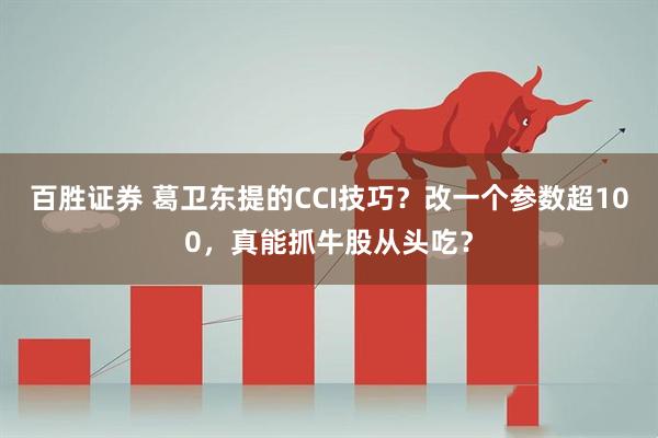 百胜证券 葛卫东提的CCI技巧？改一个参数超100，真能抓牛股从头吃？