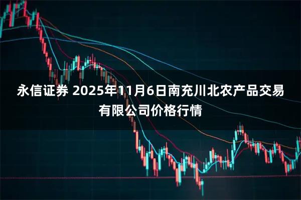 永信证券 2025年11月6日南充川北农产品交易有限公司价格行情