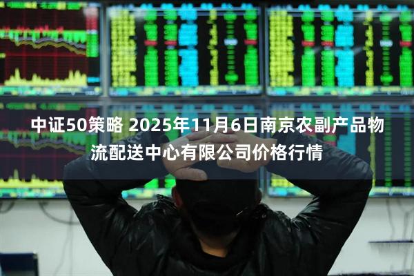 中证50策略 2025年11月6日南京农副产品物流配送中心有限公司价格行情