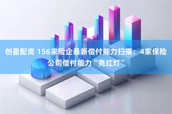 创盈配资 156家险企最新偿付能力扫描:4家保险公司偿付能力“亮红灯”