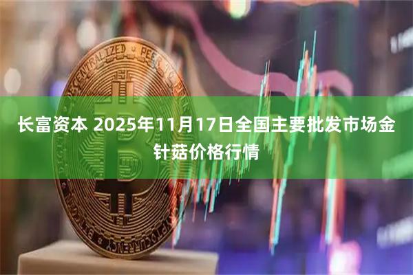长富资本 2025年11月17日全国主要批发市场金针菇价格行情