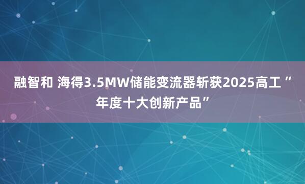 融智和 海得3.5MW储能变流器斩获2025高工“年度十大创新产品”
