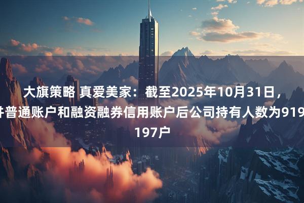 大旗策略 真爱美家:截至2025年10月31日,合并普通账户和融资融券信用账户后公司持有人数为9197户