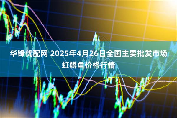 华锋优配网 2025年4月26日全国主要批发市场虹鳟鱼价格行情