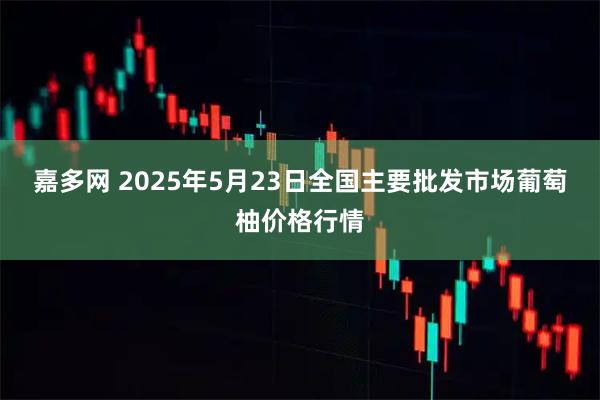 嘉多网 2025年5月23日全国主要批发市场葡萄柚价格行情