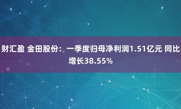 财汇盈 金田股份：一季度归母净利润1.51亿元 同比增长38.55%