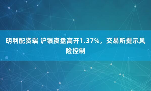 明利配资端 沪银夜盘高开1.37%，交易所提示风险控制