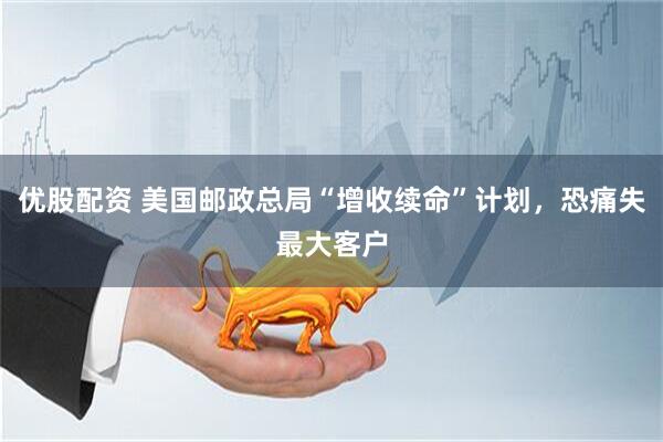 优股配资 美国邮政总局“增收续命”计划,恐痛失最大客户