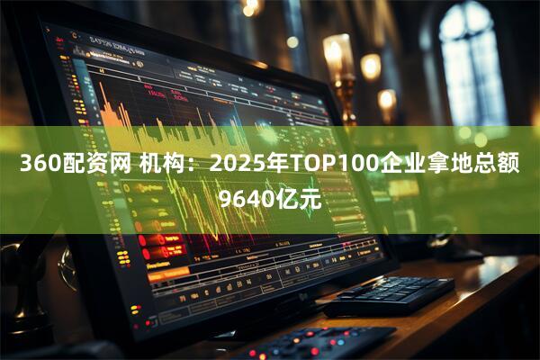 360配资网 机构：2025年TOP100企业拿地总额9640亿元