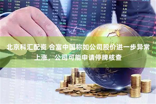 北京科汇配资 合富中国称如公司股价进一步异常上涨,公司可能申请停牌核查