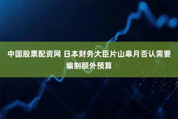 中国股票配资网 日本财务大臣片山皋月否认需要编制额外预算