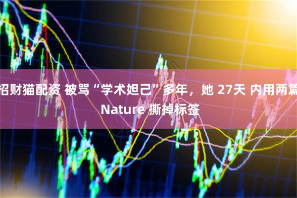 招财猫配资 被骂“学术妲己”多年,她 27天 内用两篇 Nature 撕掉标签