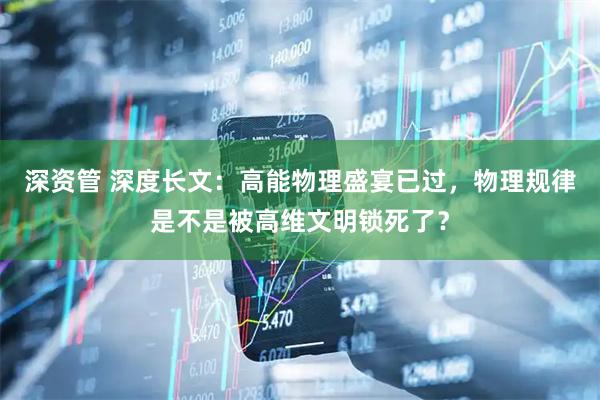 深资管 深度长文:高能物理盛宴已过,物理规律是不是被高维文明锁死了?