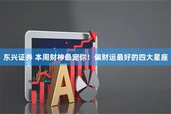 东兴证券 本周财神最宠你!偏财运最好的四大星座