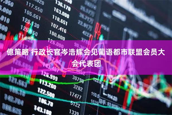 億策略 行政长官岑浩辉会见葡语都市联盟会员大会代表团
