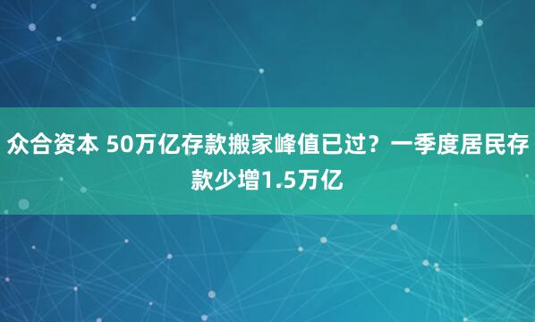 众合资本 50万亿存款搬家峰值已过?一季度居民存款少增1.5万亿