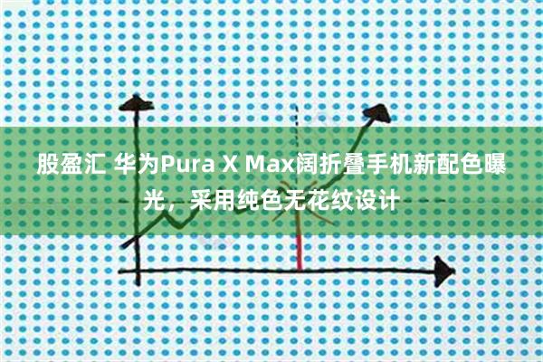 股盈汇 华为Pura X Max阔折叠手机新配色曝光，采用纯色无花纹设计